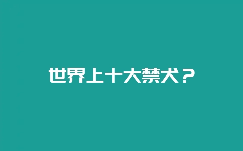 世界上十大禁犬？-会东网