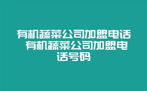 有机蔬菜公司加盟电话 有机蔬菜公司加盟电话号码-会东网