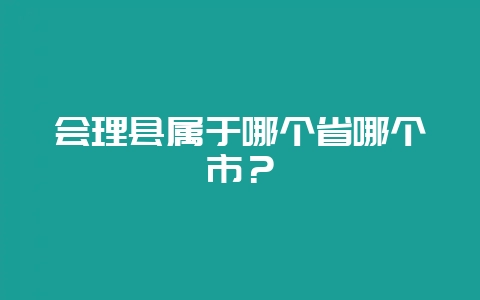 会理县属于哪个省哪个市?插图 会理县属于哪个省哪个市?插图