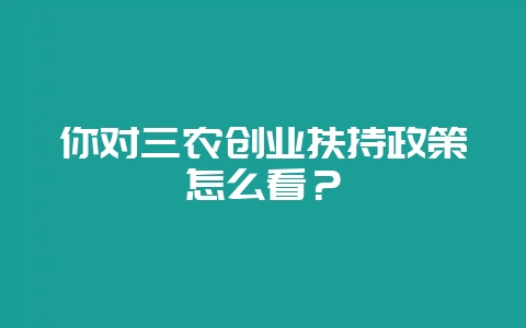 你对三农创业扶持政策怎么看？-会东网