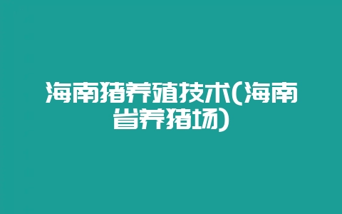 海南猪养殖技术(海南省养猪场)-会东网