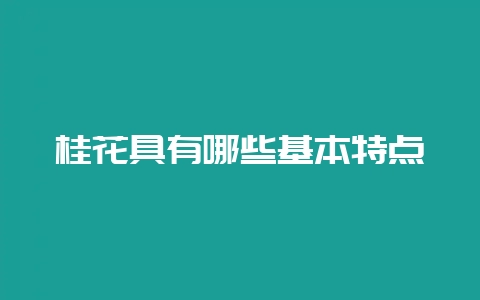 桂花具有哪些基本特点-会东网