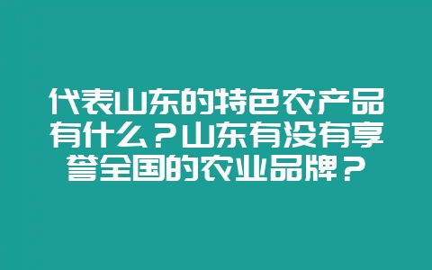 代表山东的特色农产品有什么?山东有没有享誉全国的农业品牌?-会东网