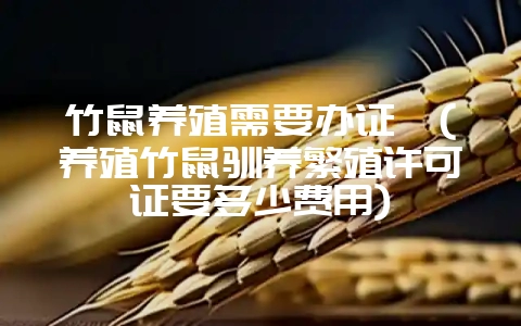 竹鼠养殖需要办证嘛(养殖竹鼠驯养繁殖许可证要多少费用)插图 竹鼠养殖需要办证嘛(养殖竹鼠驯养繁殖许可证要多少费用)插图