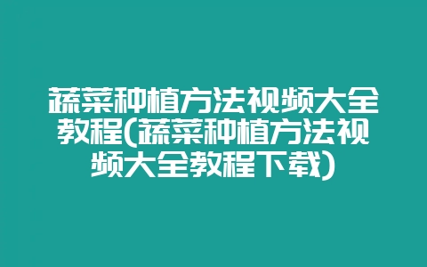 蔬菜种植方法视频大全教程(蔬菜种植方法视频大全教程下载)-会东网