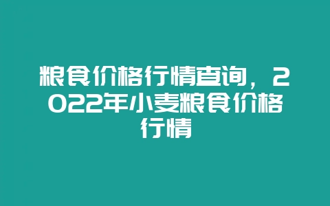 粮食价格行情查询，2022年小麦粮食价格行情-会东网