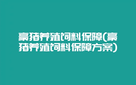 豪猪养殖饲料保障(豪猪养殖饲料保障方案)-会东网