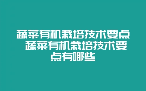 蔬菜有机栽培技术要点 蔬菜有机栽培技术要点有哪些-会东网