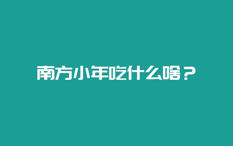 南方小年吃什么啥？-会东网