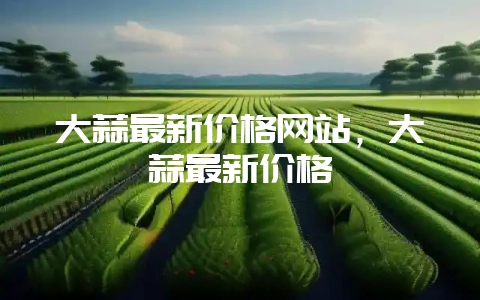 大蒜最新价格网站，大蒜最新价格-会东网