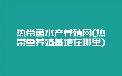 热带鱼水产养殖网(热带鱼养殖基地在哪里)-会东网