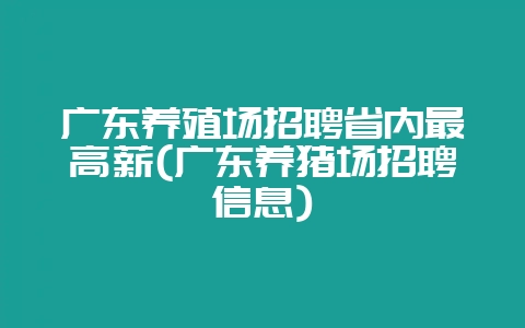 广东养殖场招聘省内最高薪(广东养猪场招聘信息)-会东网
