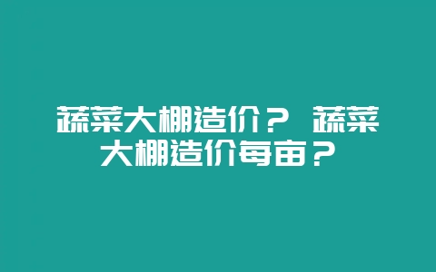 蔬菜大棚造价？ 蔬菜大棚造价每亩？-会东网