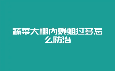 蔬菜大棚内蝇蛆过多怎么防治-会东网
