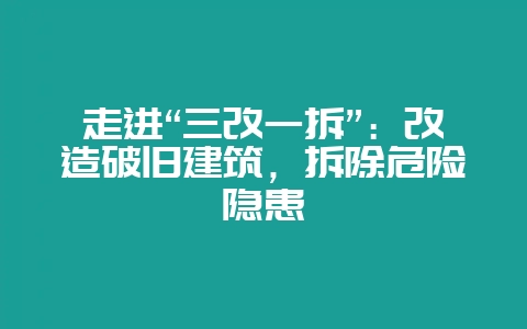 走进“三改一拆”：改造破旧建筑，拆除危险隐患-会东网