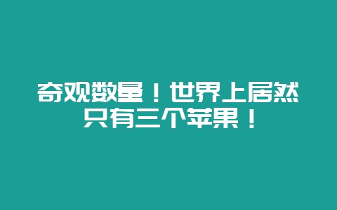 奇观数量！世界上居然只有三个苹果！-会东网