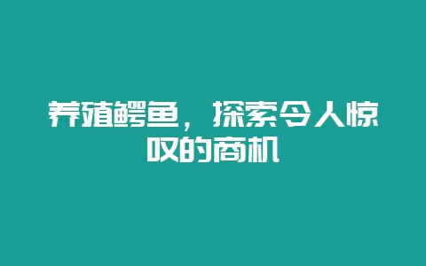 养殖鳄鱼，探索令人惊叹的商机-会东网