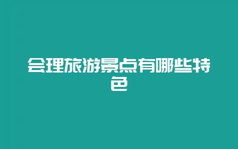 会理旅游景点有哪些特色-会东网