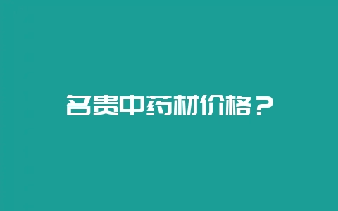 名贵中药材价格？-会东网