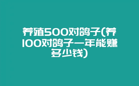 养殖500对鸽子(养100对鸽子一年能赚多少钱)-会东网