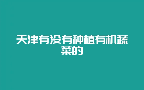 天津有没有种植有机蔬菜的-会东网