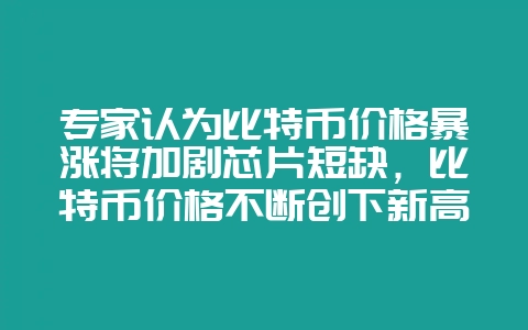 专家认为比特币价格暴涨将加剧芯片短缺，比特币价格不断创下新高 底层技术升级被暂停-会东网