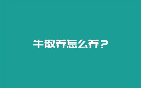 牛散养怎么养？-会东网