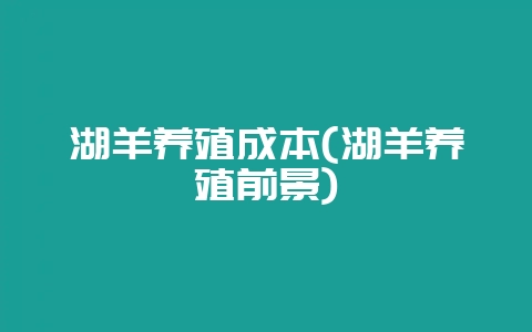 湖羊养殖成本(湖羊养殖前景)-会东网