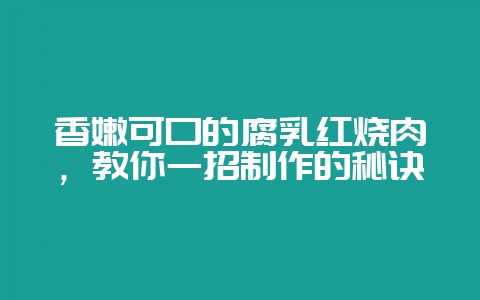 香嫩可口的腐乳红烧肉，教你一招制作的秘诀-会东网