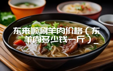 东来顺涮羊肉价格（东莞羊肉多少钱一斤）_-会东网