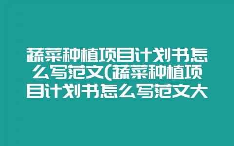 蔬菜种植项目计划书怎么写范文(蔬菜种植项目计划书怎么写范文大全)-会东网