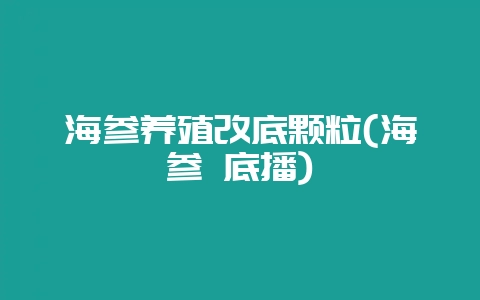 海参养殖改底颗粒(海参 底播)-会东网