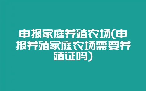 申报家庭养殖农场(申报养殖家庭农场需要养殖证吗)-会东网