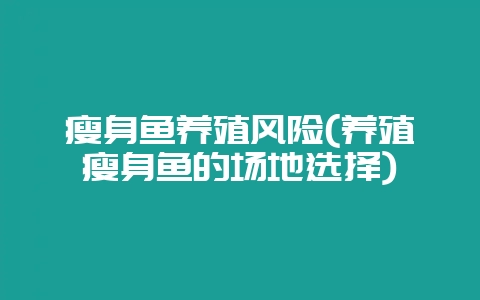 瘦身鱼养殖风险(养殖瘦身鱼的场地选择)-会东网