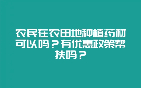 农民在农田地种植药材可以吗？有优惠政策帮扶吗？-会东网
