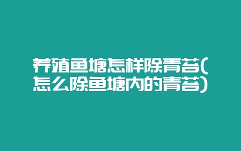 养殖鱼塘怎样除青苔(怎么除鱼塘内的青苔)-会东网