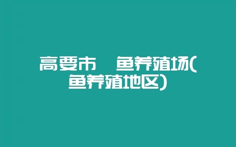 高要市鳗鱼养殖场(鳗鱼养殖地区)-会东网
