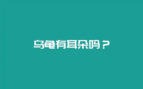 乌龟有耳朵吗？-会东网