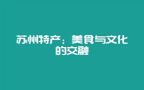 苏州特产：美食与文化的交融-会东网