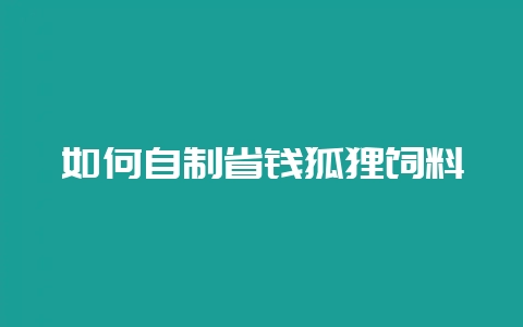 如何自制省钱狐狸饲料-会东网