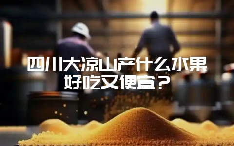 四川大凉山产什么水果好吃又便宜？-会东网