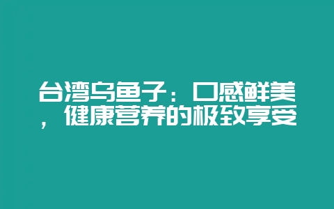 台湾乌鱼子：口感鲜美，健康营养的极致享受-会东网