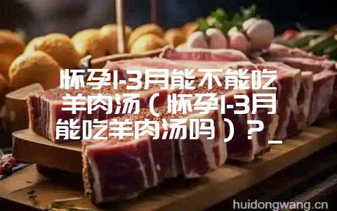 怀孕1-3月能不能吃羊肉汤(怀孕1-3月能吃羊肉汤吗)?_插图 怀孕1-3月能不能吃羊肉汤(怀孕1-3月能吃羊肉汤吗)?_插图