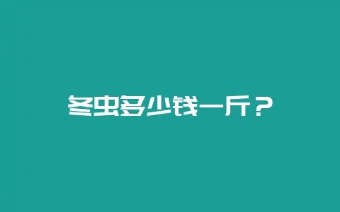 冬虫多少钱一斤？-会东网