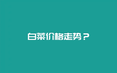白菜价格走势？-会东网