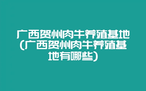 广西贺州肉牛养殖基地(广西贺州肉牛养殖基地有哪些)-会东网