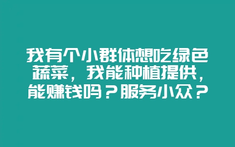 我有个小群体想吃绿色蔬菜，我能种植提供，能赚钱吗？服务小众？-会东网