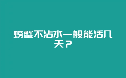 螃蟹不沾水一般能活几天？-会东网