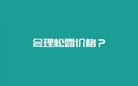 会理松露价格？-会东网