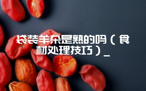 袋装羊杂是熟的吗(食材处理技巧)_-会东网